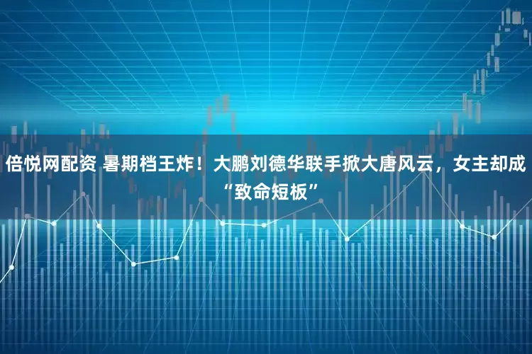 倍悦网配资 暑期档王炸！大鹏刘德华联手掀大唐风云，女主却成 “致命短板”