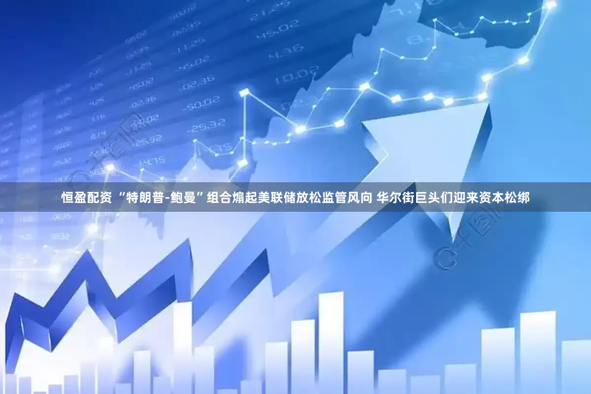 恒盈配资 “特朗普-鲍曼”组合煽起美联储放松监管风向 华尔街巨头们迎来资本松绑