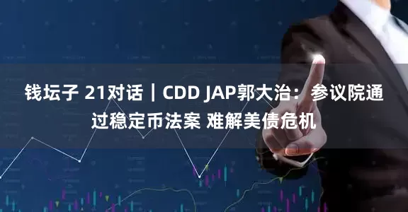 钱坛子 21对话｜CDD JAP郭大治：参议院通过稳定币法案 难解美债危机