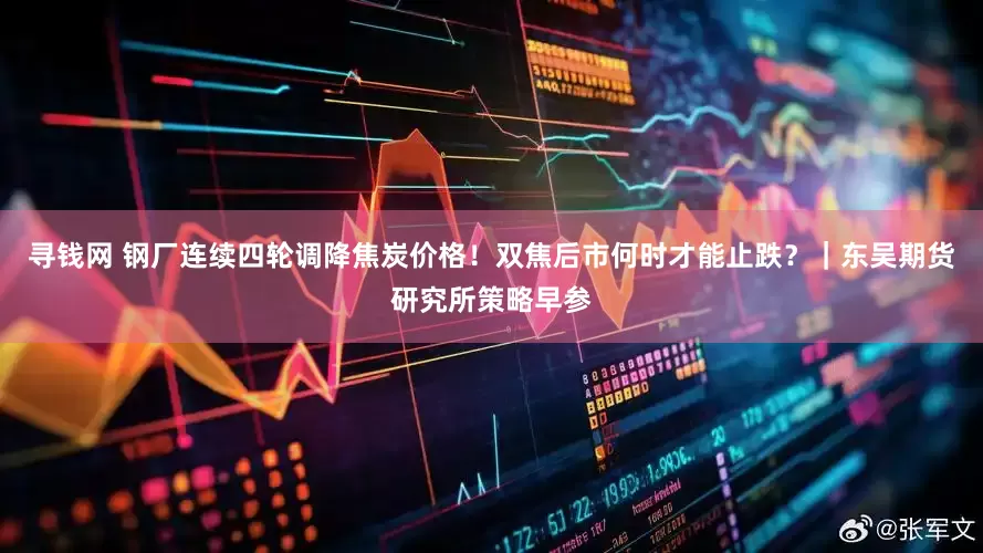 寻钱网 钢厂连续四轮调降焦炭价格！双焦后市何时才能止跌？｜东吴期货研究所策略早参