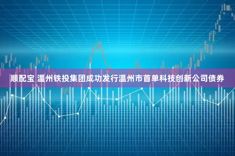 顺配宝 温州铁投集团成功发行温州市首单科技创新公司债券