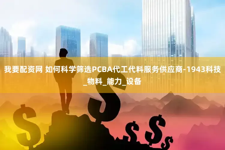 我要配资网 如何科学筛选PCBA代工代料服务供应商-1943科技_物料_能力_设备