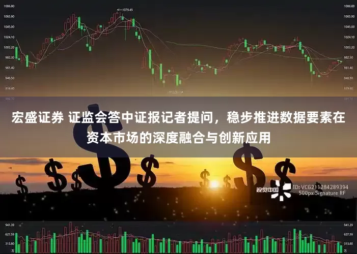 宏盛证券 证监会答中证报记者提问，稳步推进数据要素在资本市场的深度融合与创新应用