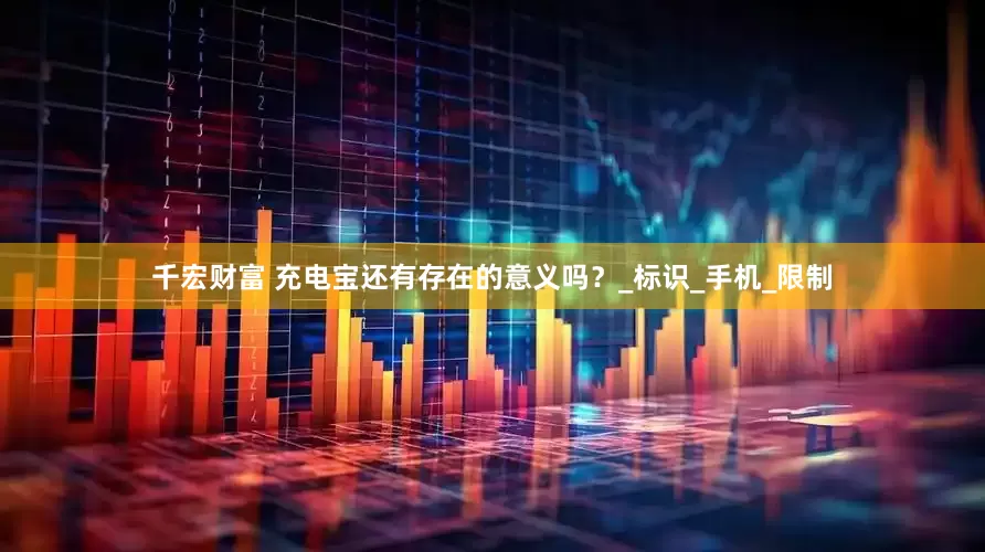 千宏财富 充电宝还有存在的意义吗？_标识_手机_限制