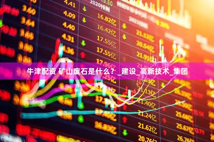 牛津配资 矿山废石是什么？_建设_高新技术_集团