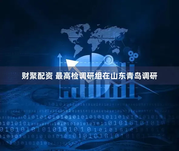 财聚配资 最高检调研组在山东青岛调研