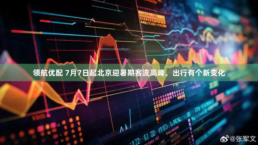 领航优配 7月7日起北京迎暑期客流高峰，出行有个新变化