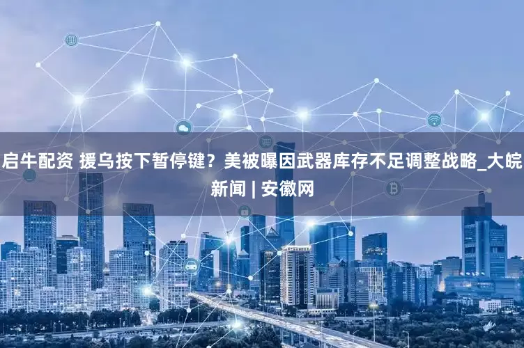 启牛配资 援乌按下暂停键？美被曝因武器库存不足调整战略_大皖新闻 | 安徽网