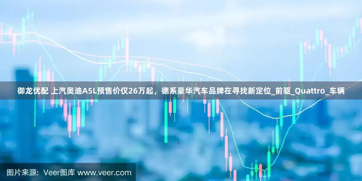 御龙优配 上汽奥迪A5L预售价仅26万起，德系豪华汽车品牌在寻找新定位_前驱_Quattro_车辆