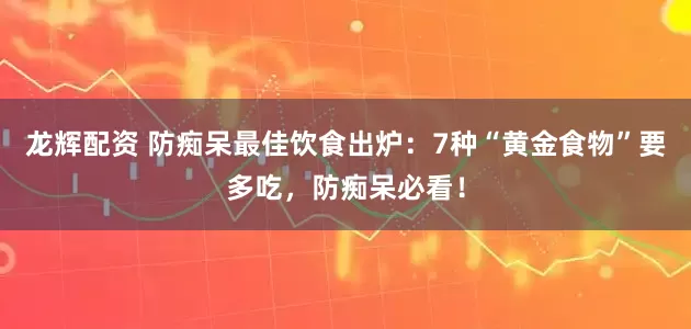 龙辉配资 防痴呆最佳饮食出炉：7种“黄金食物”要多吃，防痴呆必看！