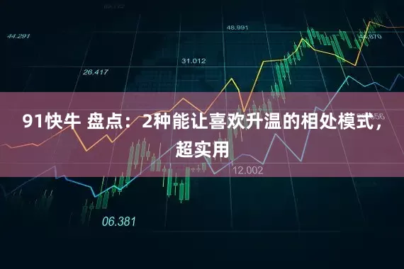 91快牛 盘点：2种能让喜欢升温的相处模式，超实用