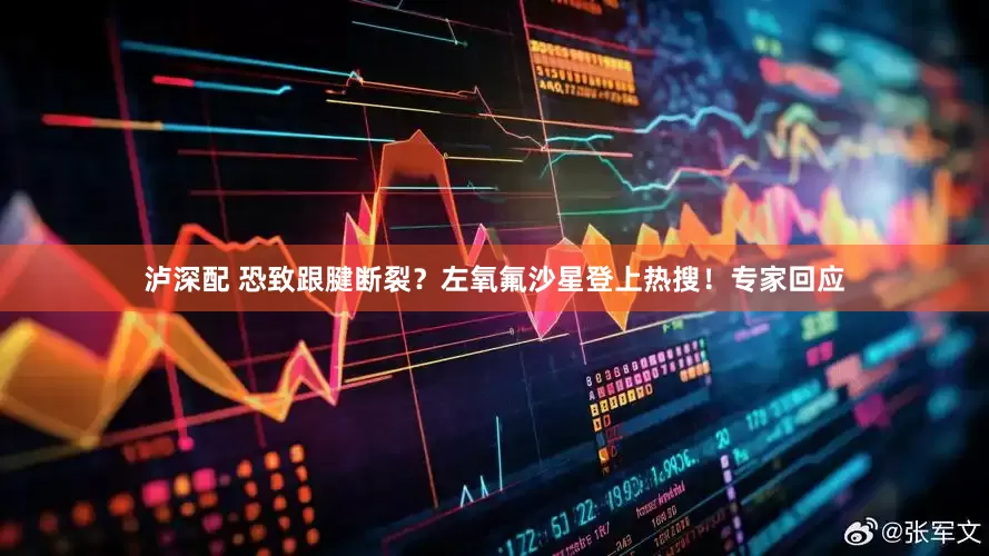 泸深配 恐致跟腱断裂？左氧氟沙星登上热搜！专家回应