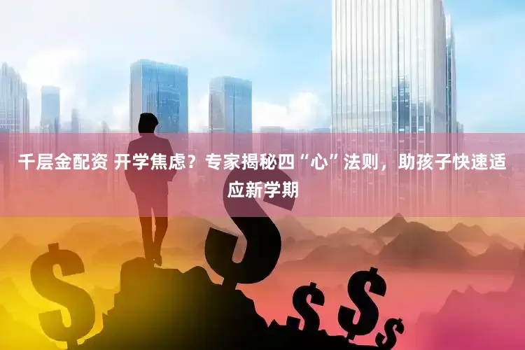千层金配资 开学焦虑？专家揭秘四“心”法则，助孩子快速适应新学期