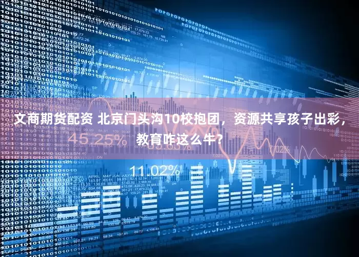 文商期货配资 北京门头沟10校抱团，资源共享孩子出彩，教育咋这么牛？