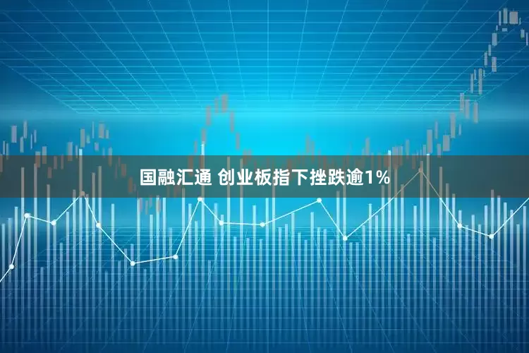国融汇通 创业板指下挫跌逾1%