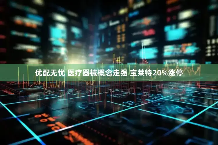 优配无忧 医疗器械概念走强 宝莱特20%涨停