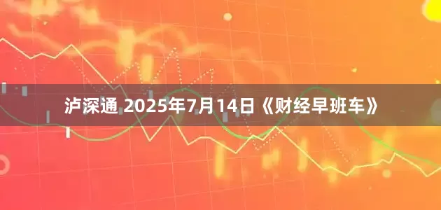 泸深通 2025年7月14日《财经早班车》