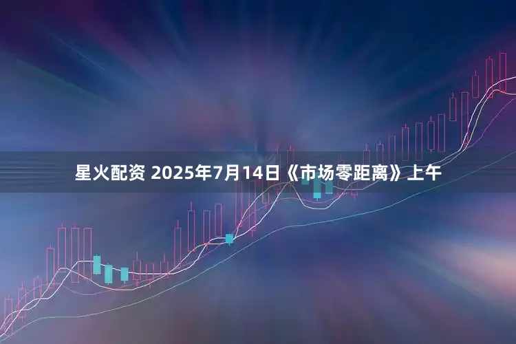 星火配资 2025年7月14日《市场零距离》上午