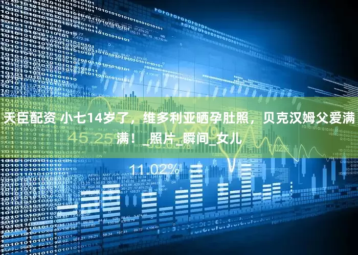 天臣配资 小七14岁了，维多利亚晒孕肚照，贝克汉姆父爱满满！_照片_瞬间_女儿