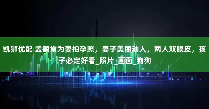 凯狮优配 孟鹤堂为妻拍孕照，妻子美丽动人，两人双眼皮，孩子必定好看_照片_画面_狗狗