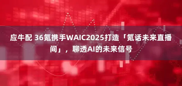 应牛配 36氪携手WAIC2025打造「氪话未来直播间」，聊透AI的未来信号