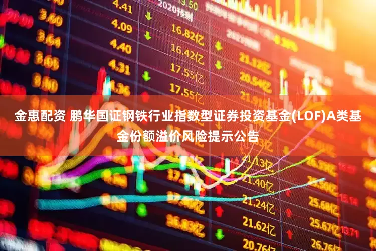 金惠配资 鹏华国证钢铁行业指数型证券投资基金(LOF)A类基金份额溢价风险提示公告