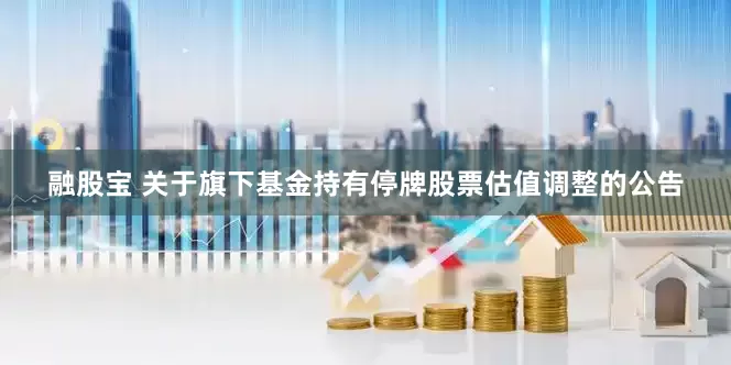 融股宝 关于旗下基金持有停牌股票估值调整的公告