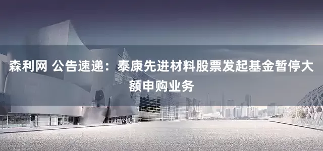 森利网 公告速递：泰康先进材料股票发起基金暂停大额申购业务