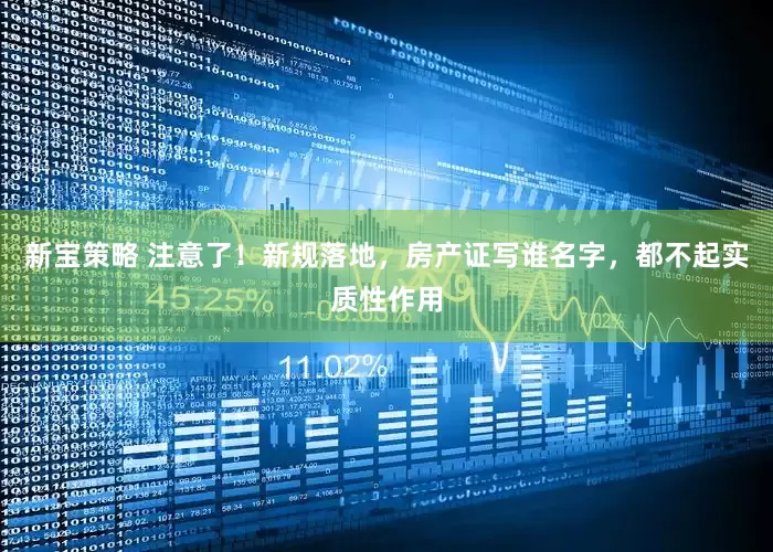 新宝策略 注意了！新规落地，房产证写谁名字，都不起实质性作用