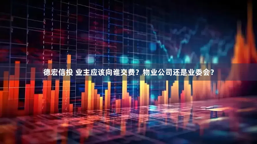 德宏信投 业主应该向谁交费？物业公司还是业委会？