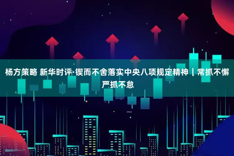 杨方策略 新华时评·锲而不舍落实中央八项规定精神｜常抓不懈 严抓不怠