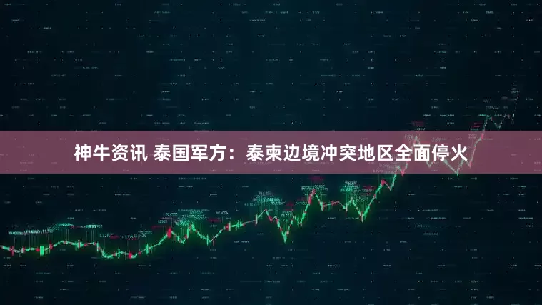神牛资讯 泰国军方：泰柬边境冲突地区全面停火