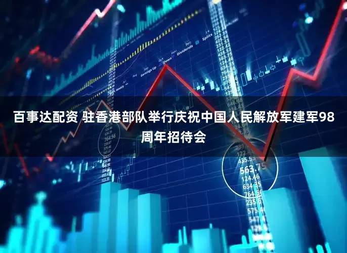 百事达配资 驻香港部队举行庆祝中国人民解放军建军98周年招待会