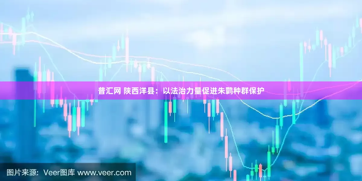 普汇网 陕西洋县：以法治力量促进朱鹮种群保护