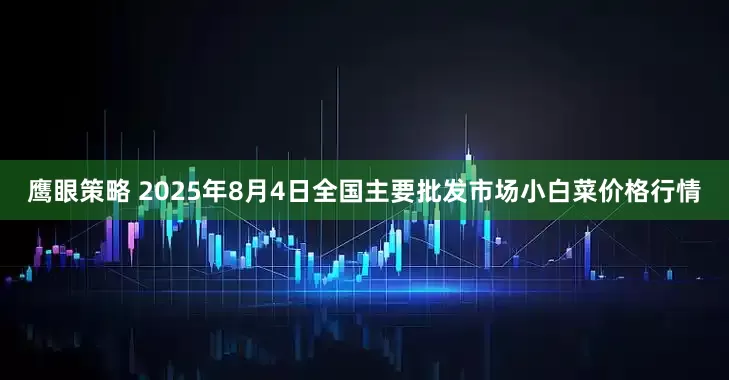 鹰眼策略 2025年8月4日全国主要批发市场小白菜价格行情