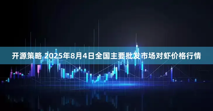 开源策略 2025年8月4日全国主要批发市场对虾价格行情