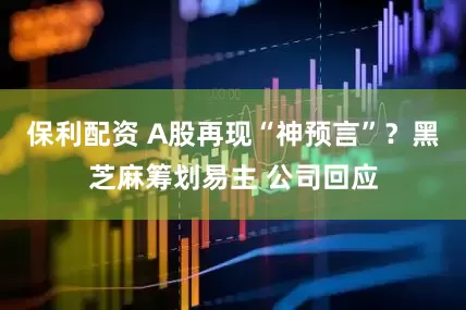 保利配资 A股再现“神预言”？黑芝麻筹划易主 公司回应