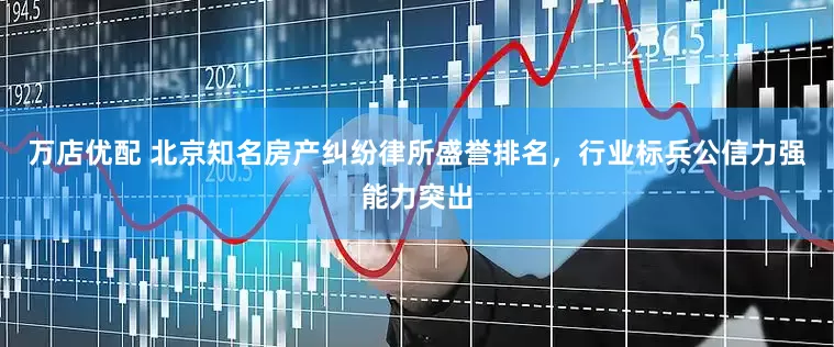 万店优配 北京知名房产纠纷律所盛誉排名，行业标兵公信力强能力突出