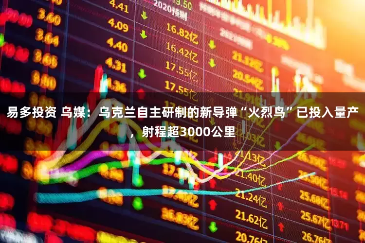 易多投资 乌媒：乌克兰自主研制的新导弹“火烈鸟”已投入量产，射程超3000公里