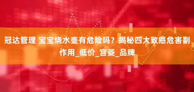 冠达管理 宝宝烧水壶有危险吗？揭秘四大致癌危害副作用_低价_宫菱_品牌