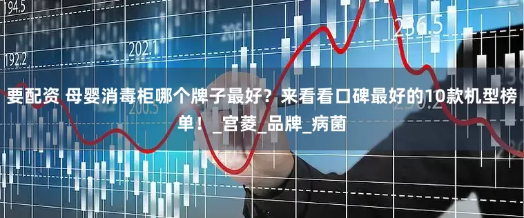 要配资 母婴消毒柜哪个牌子最好？来看看口碑最好的10款机型榜单！_宫菱_品牌_病菌