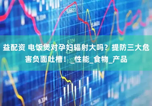 益配资 电饭煲对孕妇辐射大吗？提防三大危害负面吐槽！_性能_食物_产品