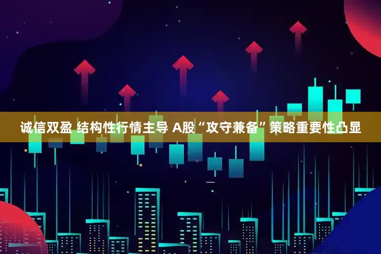 诚信双盈 结构性行情主导 A股“攻守兼备”策略重要性凸显