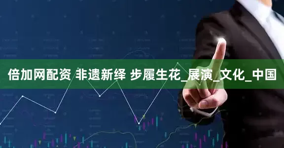 倍加网配资 非遗新绎 步履生花_展演_文化_中国