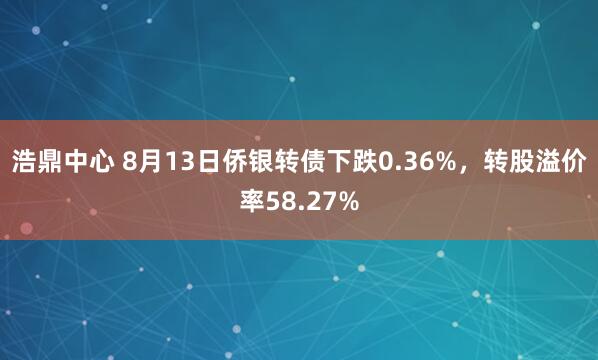 浩鼎中心 8月13日侨银转债下跌0.36%，转股溢价率58.27%