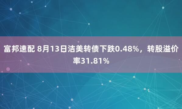 富邦速配 8月13日洁美转债下跌0.48%，转股溢价率31.81%