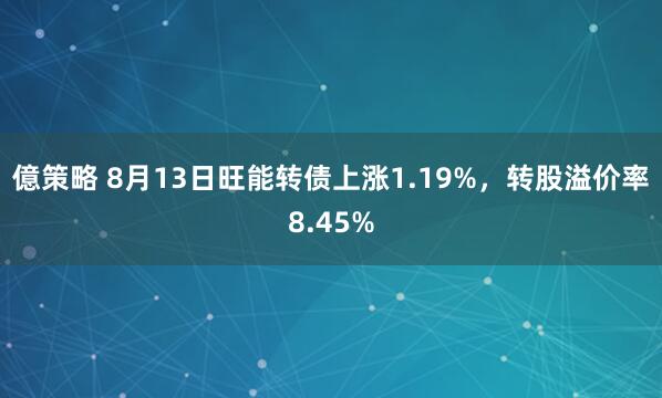 億策略 8月13日旺能转债上涨1.19%，转股溢价率8.45%