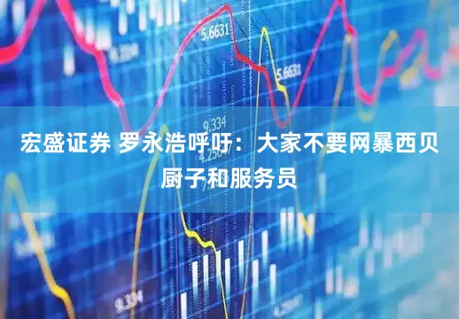 宏盛证券 罗永浩呼吁：大家不要网暴西贝厨子和服务员