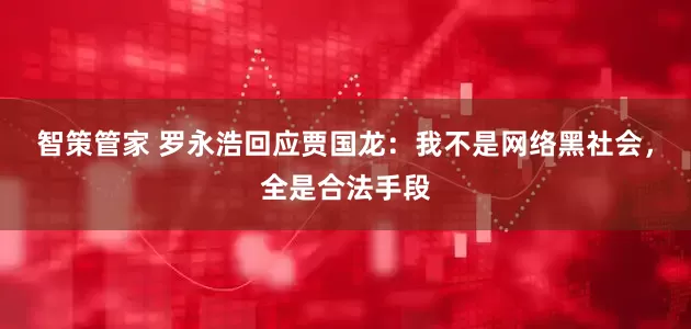智策管家 罗永浩回应贾国龙：我不是网络黑社会，全是合法手段