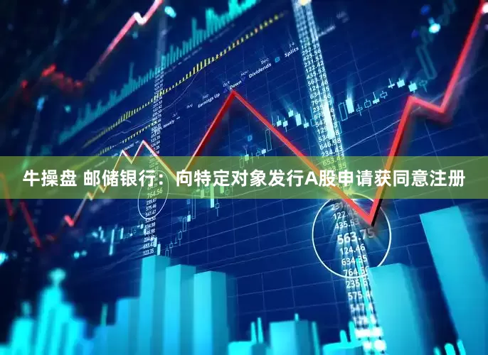 牛操盘 邮储银行：向特定对象发行A股申请获同意注册
